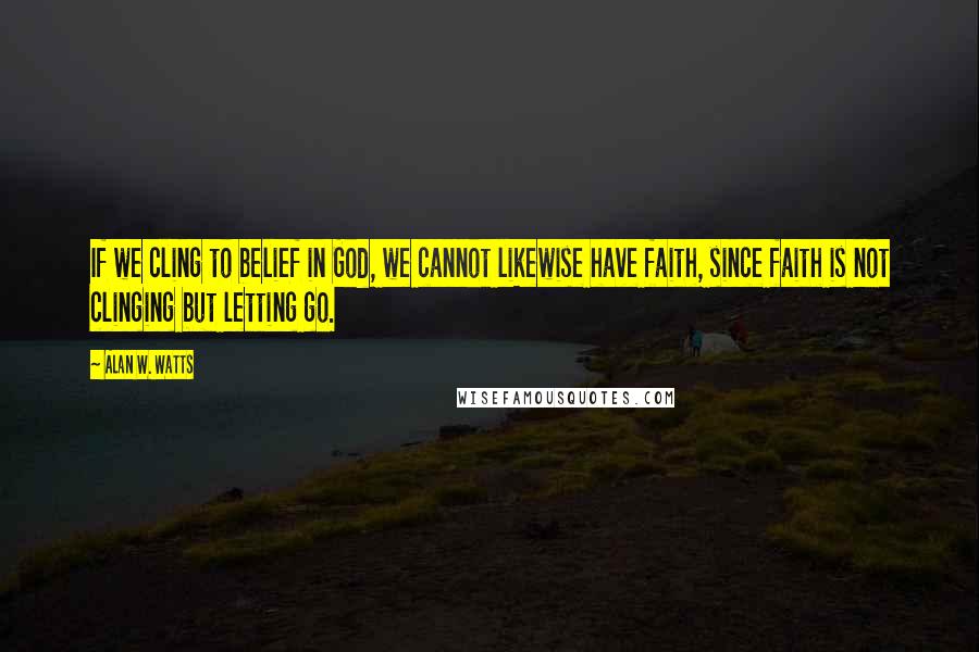 Alan W. Watts Quotes: If we cling to belief in God, we cannot likewise have faith, since faith is not clinging but letting go.