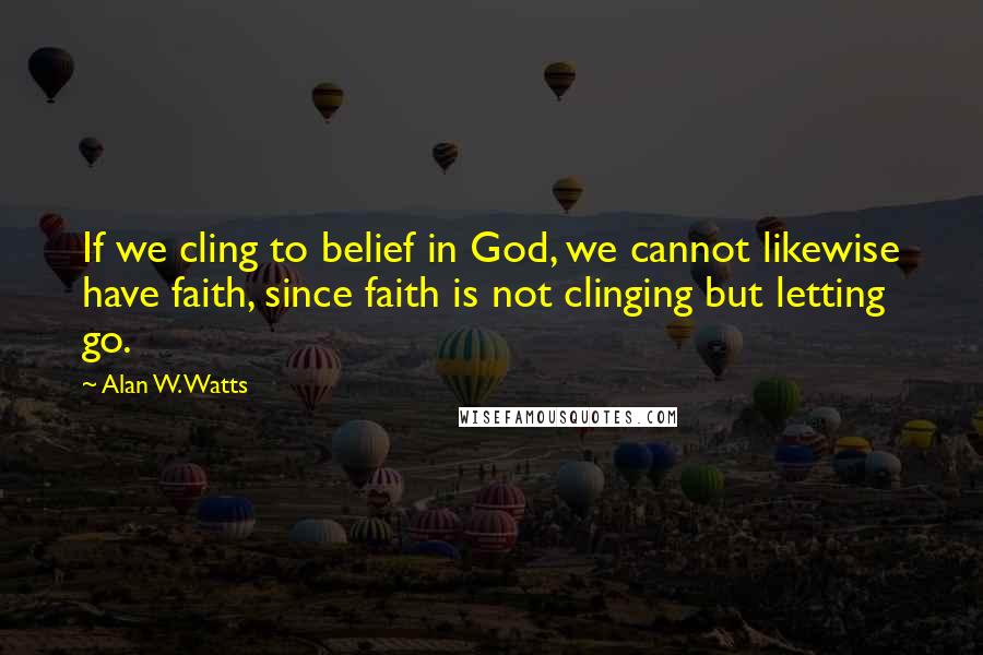 Alan W. Watts Quotes: If we cling to belief in God, we cannot likewise have faith, since faith is not clinging but letting go.