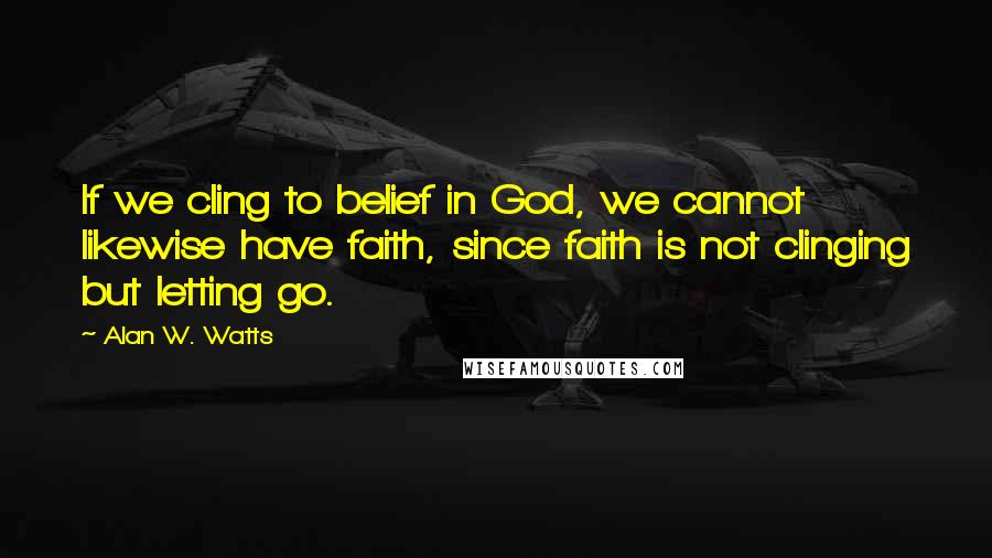 Alan W. Watts Quotes: If we cling to belief in God, we cannot likewise have faith, since faith is not clinging but letting go.