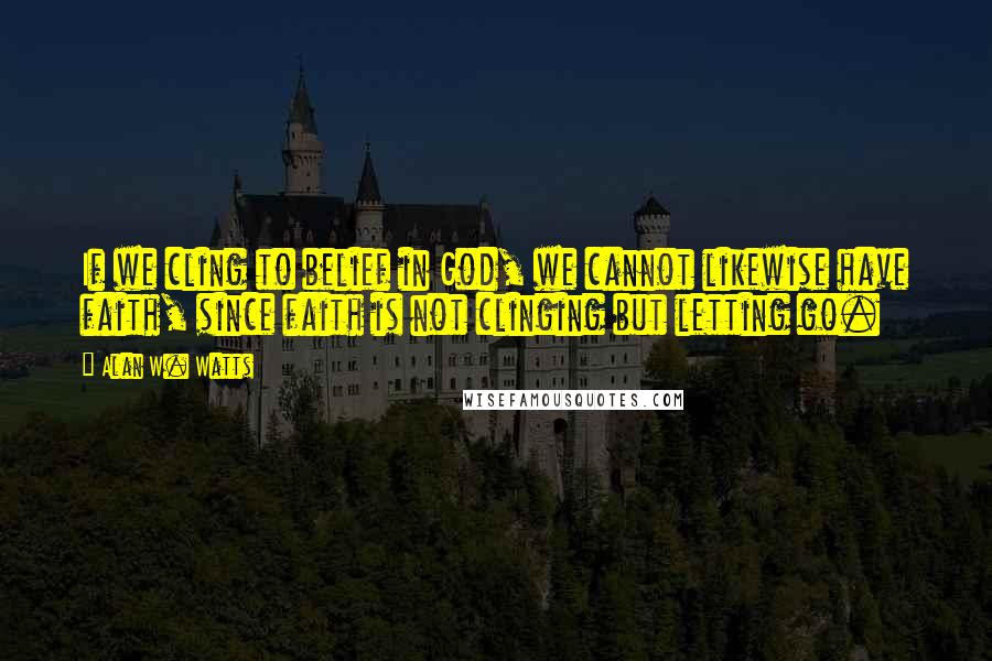 Alan W. Watts Quotes: If we cling to belief in God, we cannot likewise have faith, since faith is not clinging but letting go.