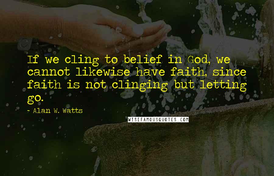 Alan W. Watts Quotes: If we cling to belief in God, we cannot likewise have faith, since faith is not clinging but letting go.