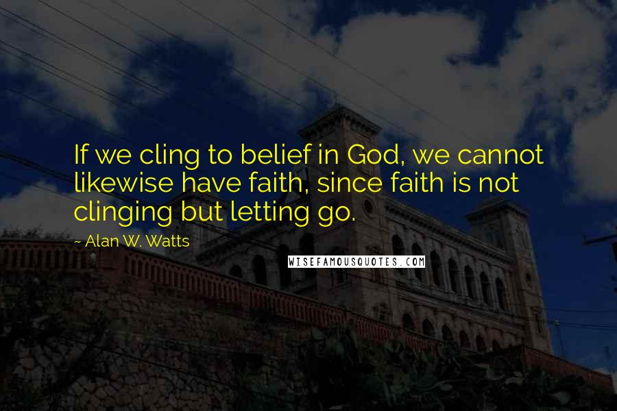 Alan W. Watts Quotes: If we cling to belief in God, we cannot likewise have faith, since faith is not clinging but letting go.