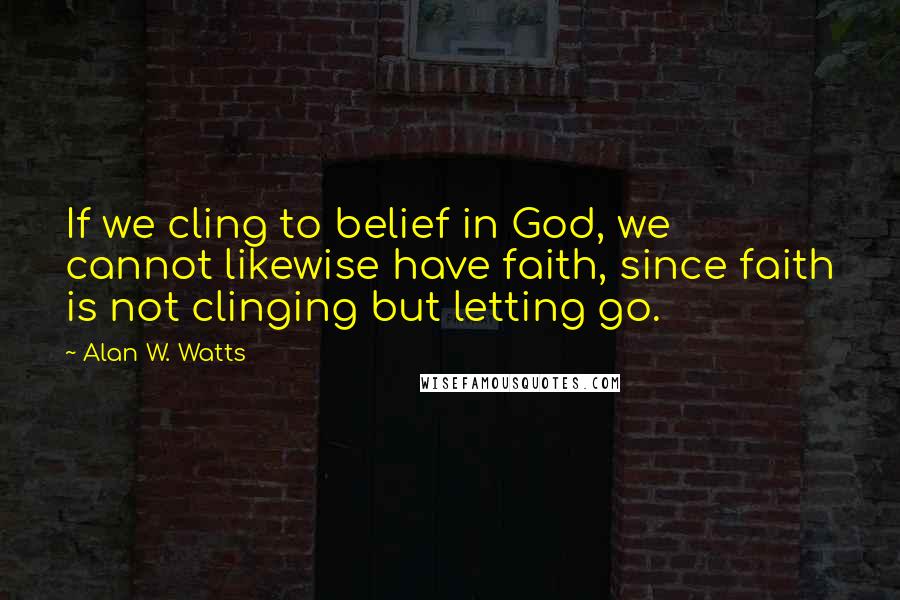 Alan W. Watts Quotes: If we cling to belief in God, we cannot likewise have faith, since faith is not clinging but letting go.