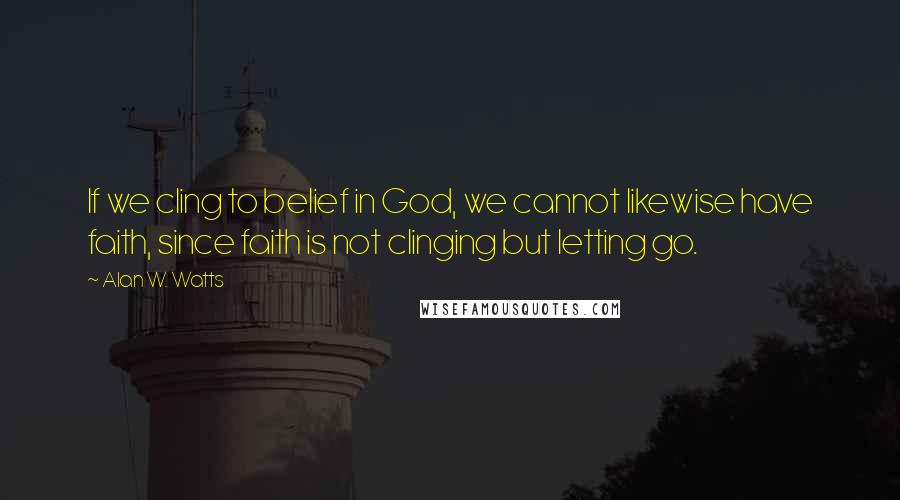 Alan W. Watts Quotes: If we cling to belief in God, we cannot likewise have faith, since faith is not clinging but letting go.