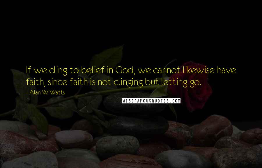 Alan W. Watts Quotes: If we cling to belief in God, we cannot likewise have faith, since faith is not clinging but letting go.