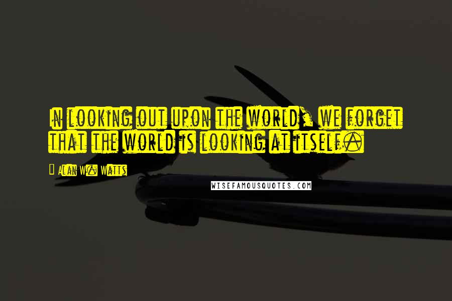 Alan W. Watts Quotes: In looking out upon the world, we forget that the world is looking at itself.