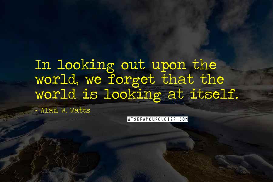 Alan W. Watts Quotes: In looking out upon the world, we forget that the world is looking at itself.