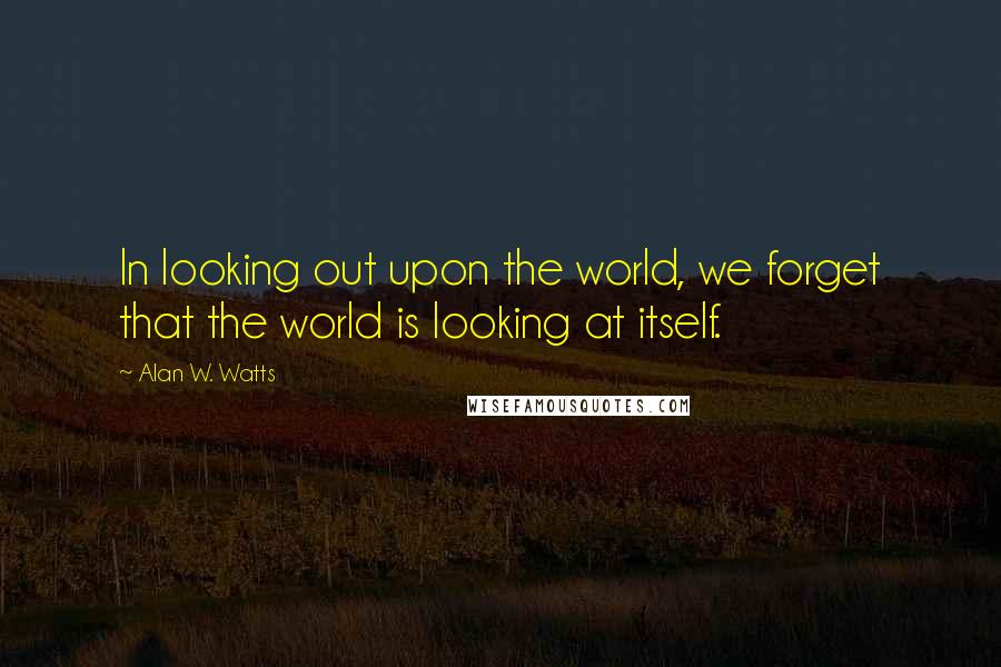 Alan W. Watts Quotes: In looking out upon the world, we forget that the world is looking at itself.