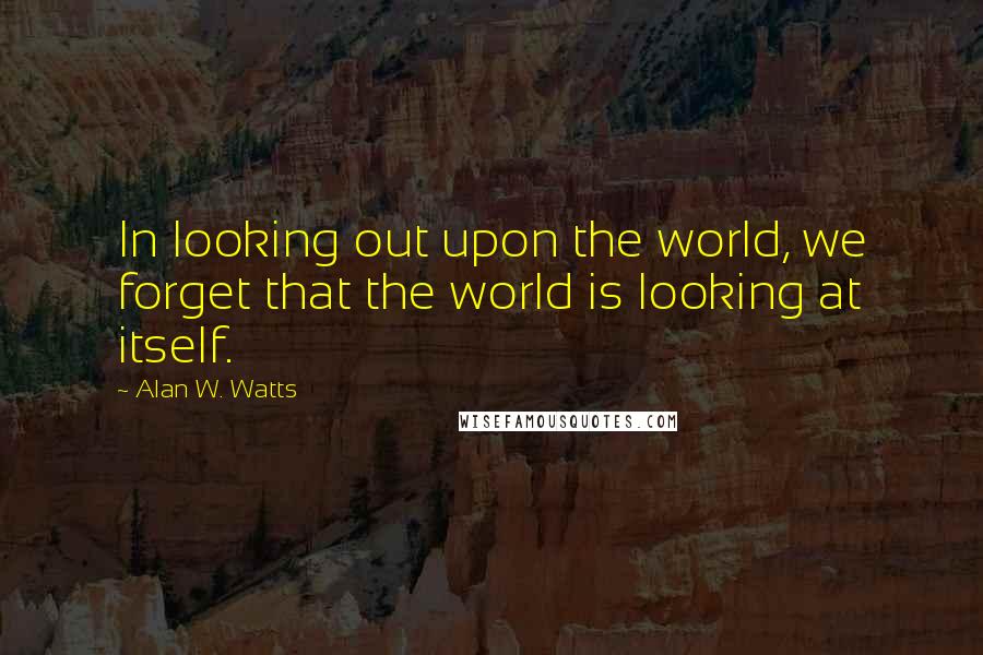 Alan W. Watts Quotes: In looking out upon the world, we forget that the world is looking at itself.