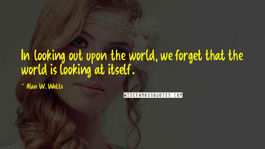 Alan W. Watts Quotes: In looking out upon the world, we forget that the world is looking at itself.