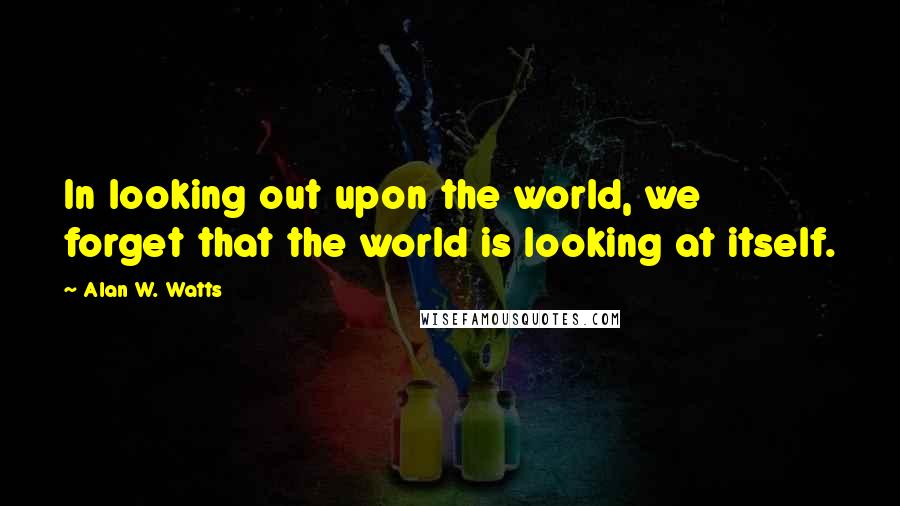 Alan W. Watts Quotes: In looking out upon the world, we forget that the world is looking at itself.