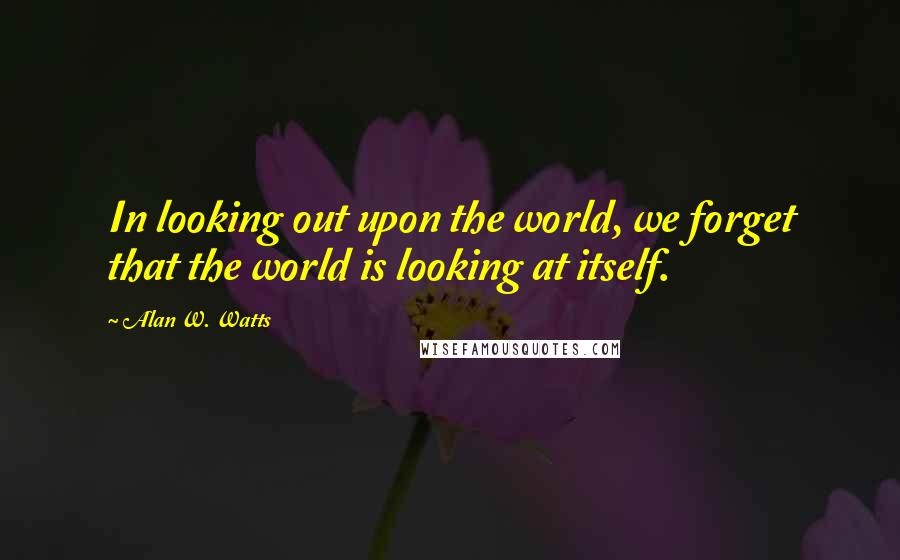 Alan W. Watts Quotes: In looking out upon the world, we forget that the world is looking at itself.