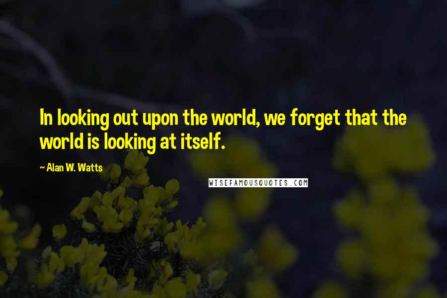 Alan W. Watts Quotes: In looking out upon the world, we forget that the world is looking at itself.