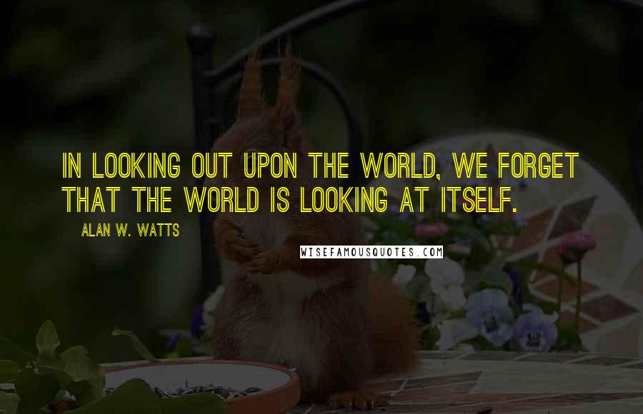 Alan W. Watts Quotes: In looking out upon the world, we forget that the world is looking at itself.