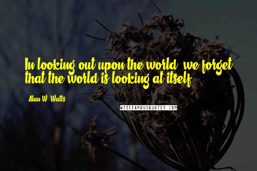 Alan W. Watts Quotes: In looking out upon the world, we forget that the world is looking at itself.