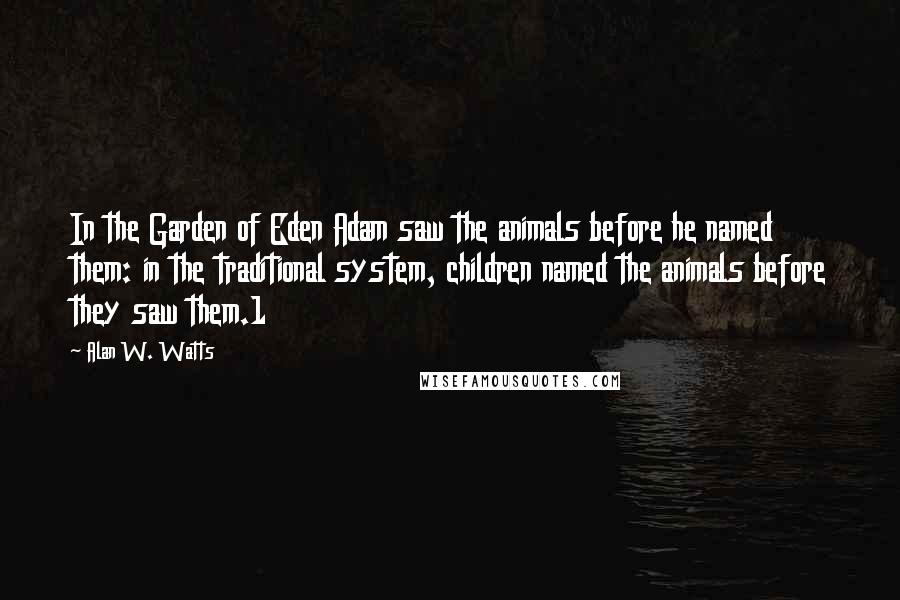 Alan W. Watts Quotes: In the Garden of Eden Adam saw the animals before he named them: in the traditional system, children named the animals before they saw them.1