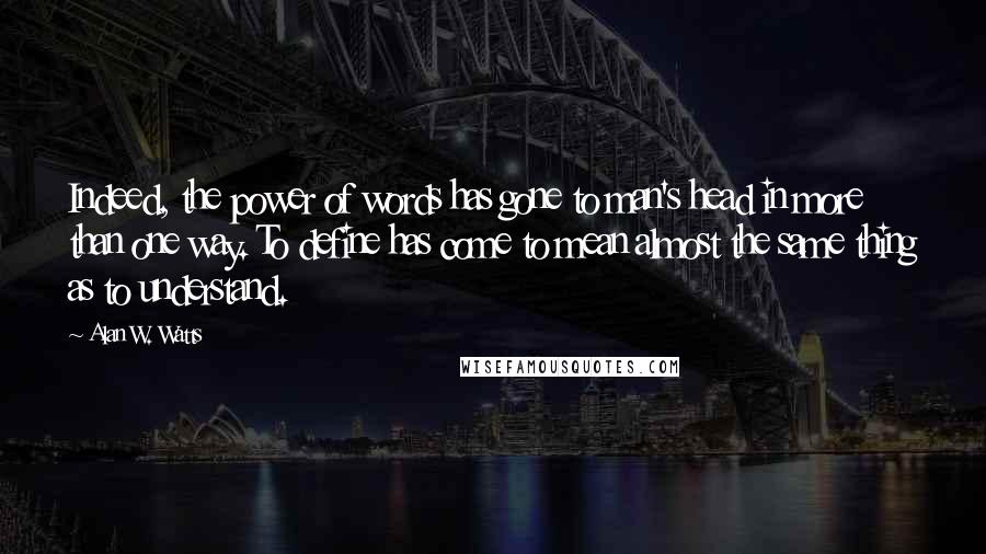 Alan W. Watts Quotes: Indeed, the power of words has gone to man's head in more than one way. To define has come to mean almost the same thing as to understand.