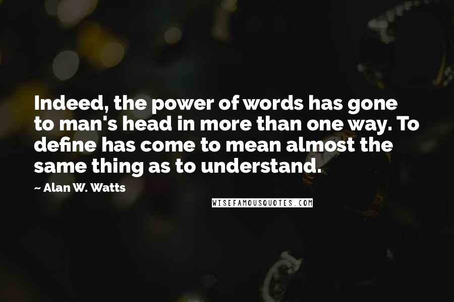 Alan W. Watts Quotes: Indeed, the power of words has gone to man's head in more than one way. To define has come to mean almost the same thing as to understand.