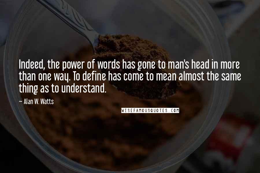 Alan W. Watts Quotes: Indeed, the power of words has gone to man's head in more than one way. To define has come to mean almost the same thing as to understand.