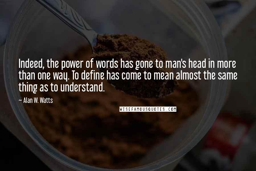 Alan W. Watts Quotes: Indeed, the power of words has gone to man's head in more than one way. To define has come to mean almost the same thing as to understand.