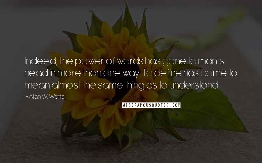 Alan W. Watts Quotes: Indeed, the power of words has gone to man's head in more than one way. To define has come to mean almost the same thing as to understand.