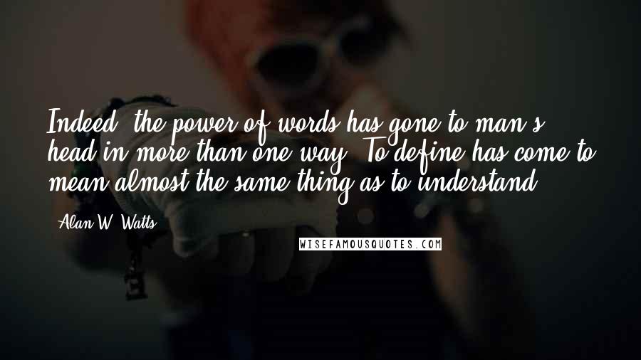 Alan W. Watts Quotes: Indeed, the power of words has gone to man's head in more than one way. To define has come to mean almost the same thing as to understand.