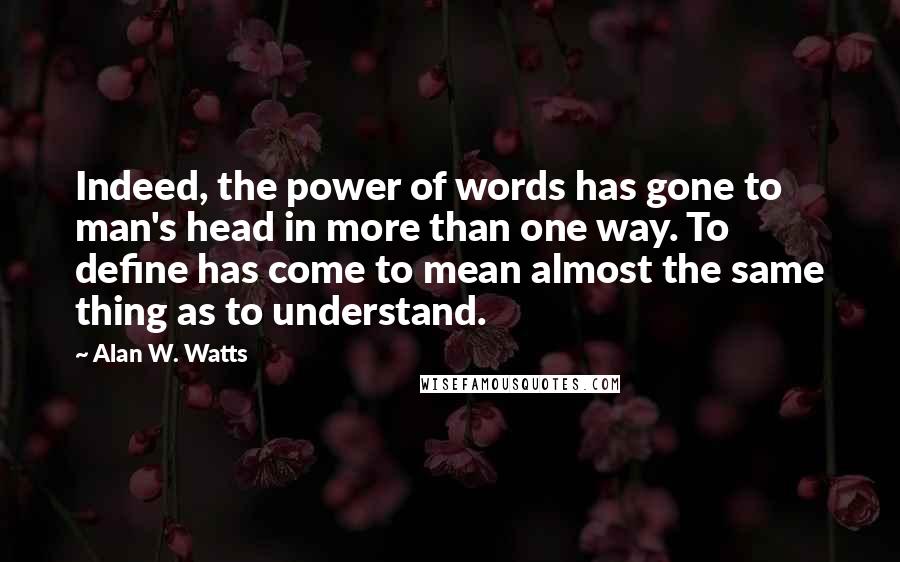 Alan W. Watts Quotes: Indeed, the power of words has gone to man's head in more than one way. To define has come to mean almost the same thing as to understand.