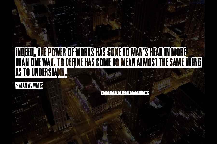 Alan W. Watts Quotes: Indeed, the power of words has gone to man's head in more than one way. To define has come to mean almost the same thing as to understand.