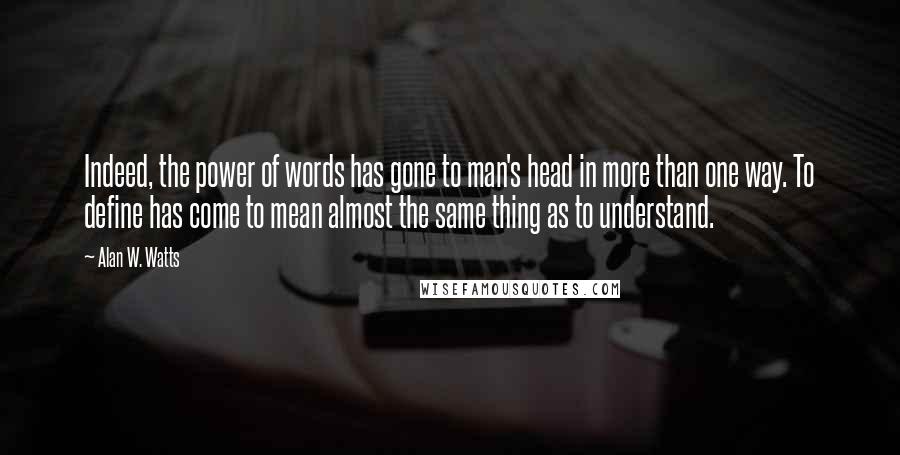 Alan W. Watts Quotes: Indeed, the power of words has gone to man's head in more than one way. To define has come to mean almost the same thing as to understand.