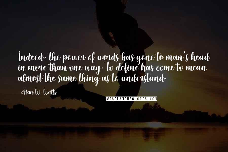 Alan W. Watts Quotes: Indeed, the power of words has gone to man's head in more than one way. To define has come to mean almost the same thing as to understand.