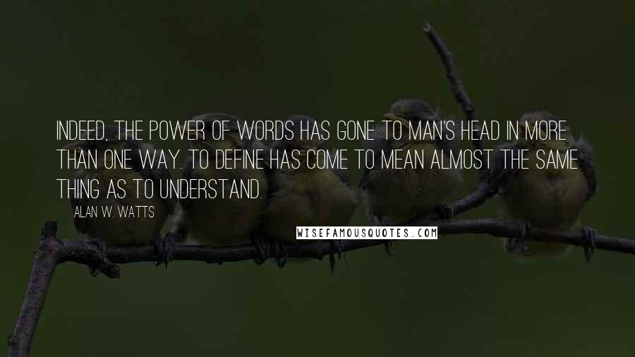 Alan W. Watts Quotes: Indeed, the power of words has gone to man's head in more than one way. To define has come to mean almost the same thing as to understand.