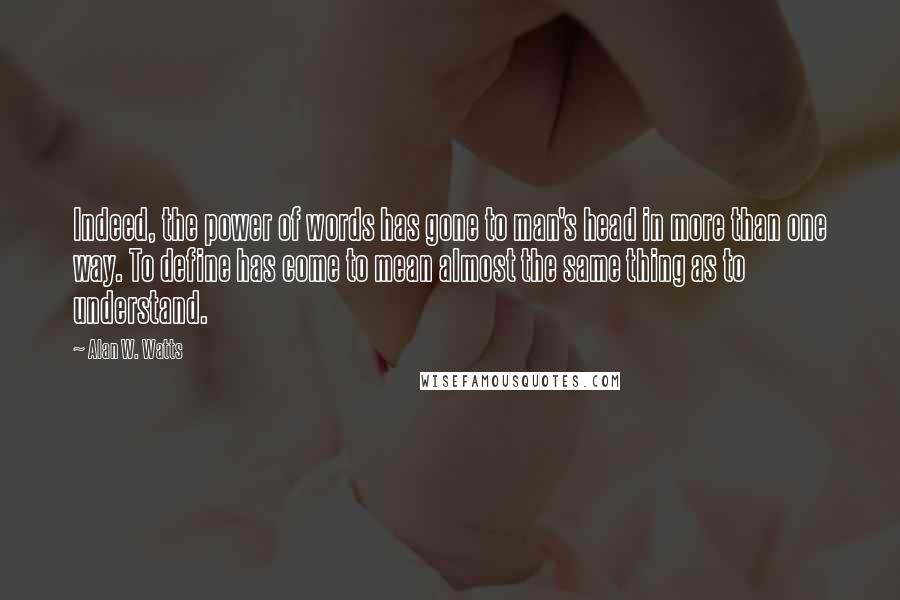 Alan W. Watts Quotes: Indeed, the power of words has gone to man's head in more than one way. To define has come to mean almost the same thing as to understand.