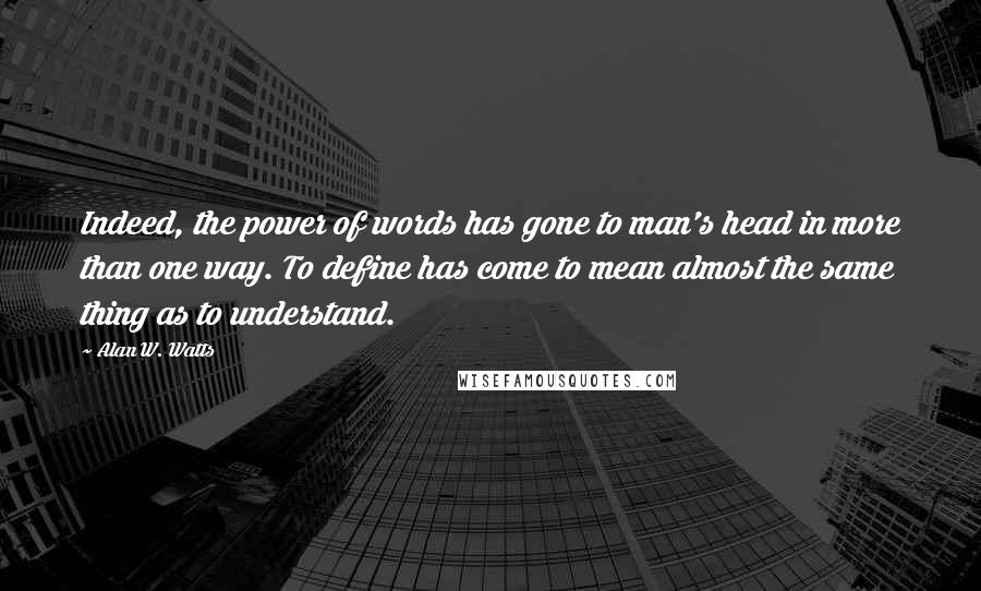 Alan W. Watts Quotes: Indeed, the power of words has gone to man's head in more than one way. To define has come to mean almost the same thing as to understand.