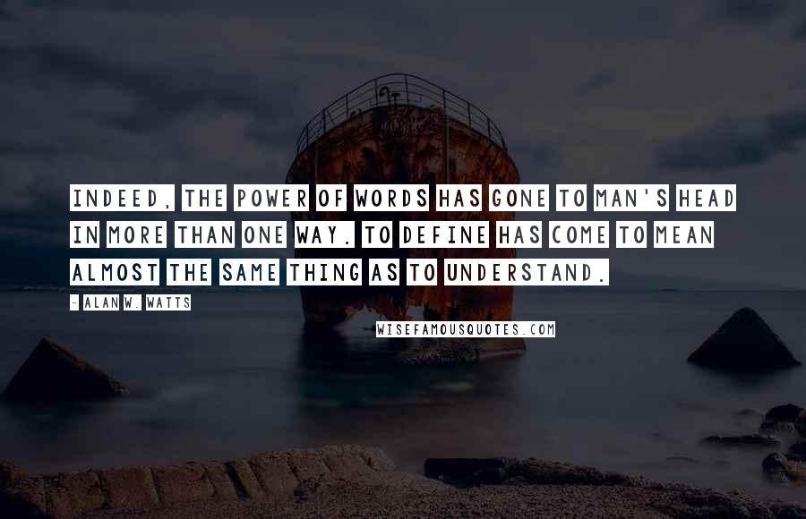 Alan W. Watts Quotes: Indeed, the power of words has gone to man's head in more than one way. To define has come to mean almost the same thing as to understand.