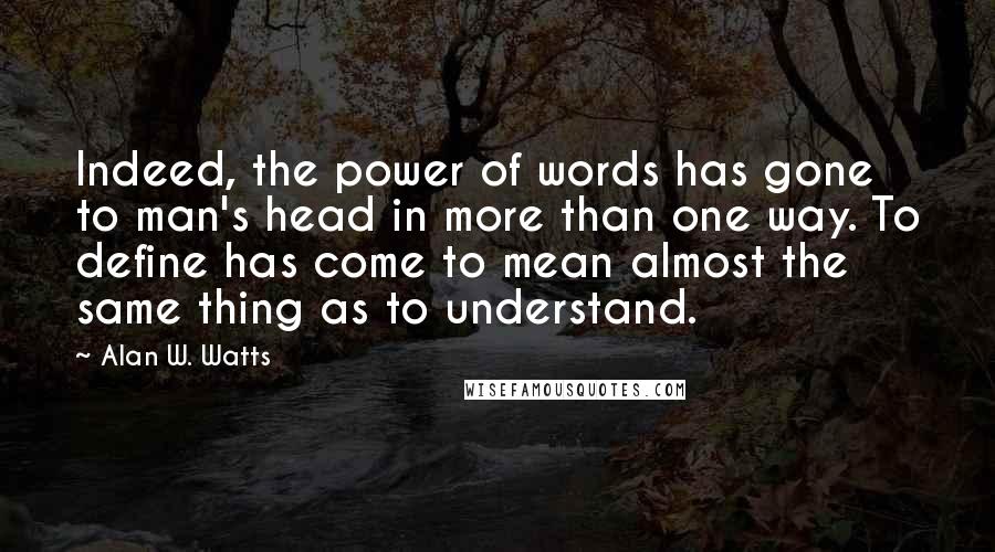 Alan W. Watts Quotes: Indeed, the power of words has gone to man's head in more than one way. To define has come to mean almost the same thing as to understand.