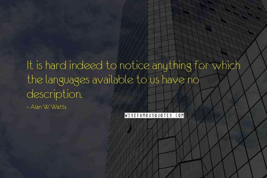 Alan W. Watts Quotes: It is hard indeed to notice anything for which the languages available to us have no description.