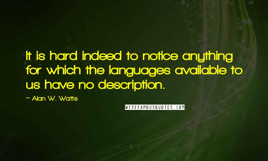 Alan W. Watts Quotes: It is hard indeed to notice anything for which the languages available to us have no description.