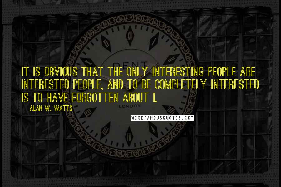 Alan W. Watts Quotes: It is obvious that the only interesting people are interested people, and to be completely interested is to have forgotten about I.
