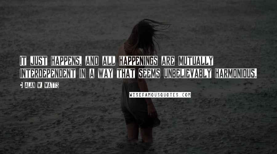 Alan W. Watts Quotes: It just happens, and all happenings are mutually interdependent in a way that seems unbelievably harmonious.