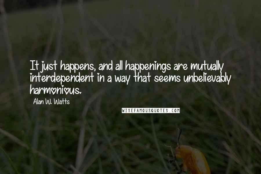 Alan W. Watts Quotes: It just happens, and all happenings are mutually interdependent in a way that seems unbelievably harmonious.