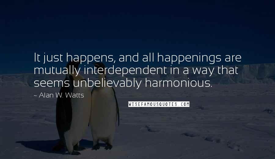 Alan W. Watts Quotes: It just happens, and all happenings are mutually interdependent in a way that seems unbelievably harmonious.