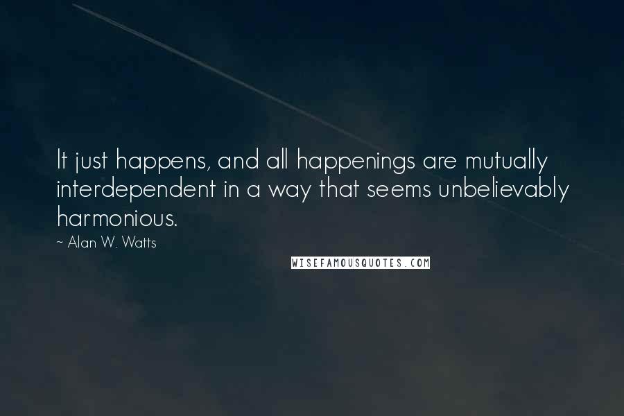 Alan W. Watts Quotes: It just happens, and all happenings are mutually interdependent in a way that seems unbelievably harmonious.