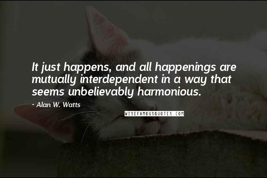 Alan W. Watts Quotes: It just happens, and all happenings are mutually interdependent in a way that seems unbelievably harmonious.