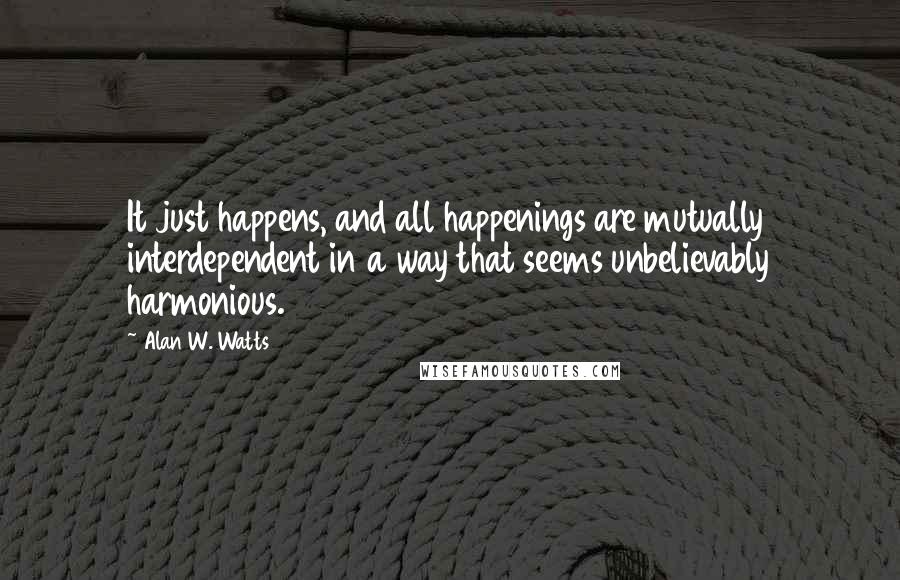 Alan W. Watts Quotes: It just happens, and all happenings are mutually interdependent in a way that seems unbelievably harmonious.