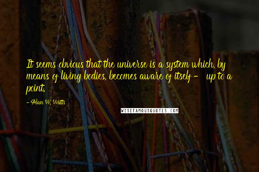 Alan W. Watts Quotes: It seems obvious that the universe is a system which, by means of living bodies, becomes aware of itself - up to a point.