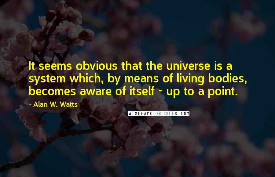 Alan W. Watts Quotes: It seems obvious that the universe is a system which, by means of living bodies, becomes aware of itself - up to a point.