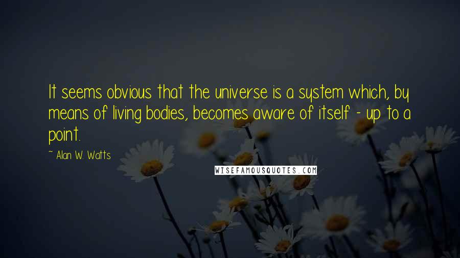 Alan W. Watts Quotes: It seems obvious that the universe is a system which, by means of living bodies, becomes aware of itself - up to a point.