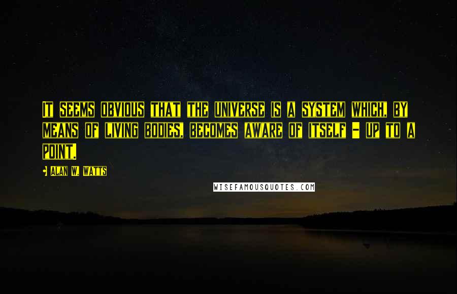 Alan W. Watts Quotes: It seems obvious that the universe is a system which, by means of living bodies, becomes aware of itself - up to a point.