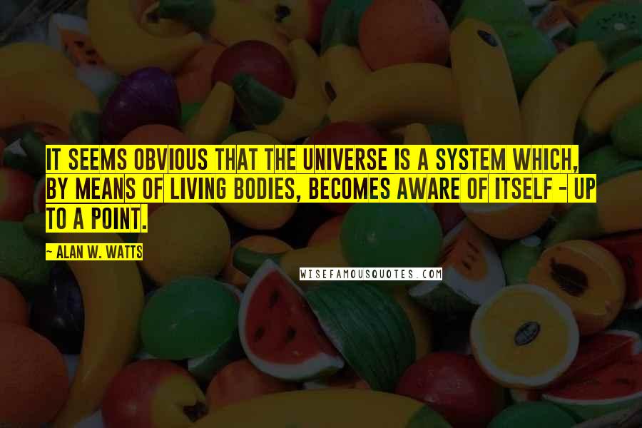 Alan W. Watts Quotes: It seems obvious that the universe is a system which, by means of living bodies, becomes aware of itself - up to a point.