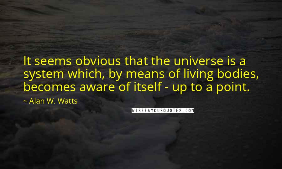 Alan W. Watts Quotes: It seems obvious that the universe is a system which, by means of living bodies, becomes aware of itself - up to a point.